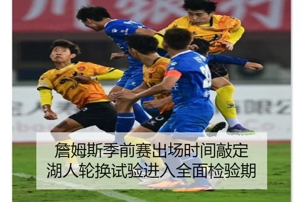 詹姆斯季前赛出场时间敲定 湖人轮换试验进入全面检验期